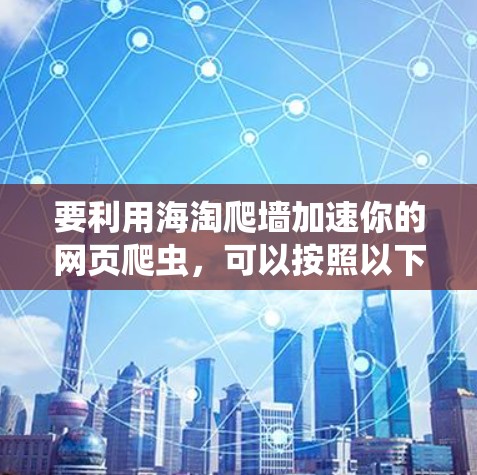 要利用海淘爬墙加速你的网页爬虫，可以按照以下步骤进行操作