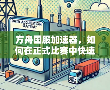 方舟国服加速器，如何在正式比赛中快速提升角色性能
