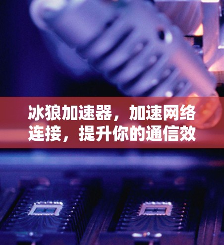 冰狼加速器，加速网络连接，提升你的通信效率