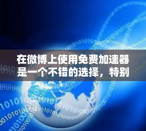 在微博上使用免费加速器是一个不错的选择，特别是如果你希望快速浏览微博内容或节省时间。以下是一些具体的建议和步骤，帮助你找到适合的加速器