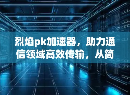 烈焰pk加速器，助力通信领域高效传输，从简到爽！