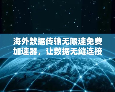 海外数据传输无限速免费加速器，让数据无缝连接的便捷选择
