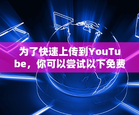 为了快速上传到YouTube，你可以尝试以下免费或少量付费的工具