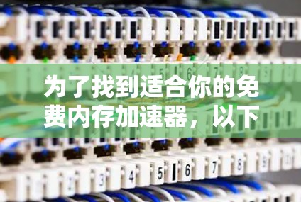 为了找到适合你的免费内存加速器，以下是一些推荐和步骤，帮助你选择和使用合适的工具