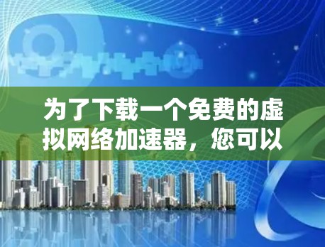 为了下载一个免费的虚拟网络加速器，您可以按照以下步骤进行