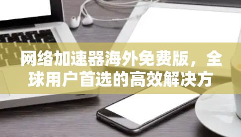 网络加速器海外免费版，全球用户首选的高效解决方案
