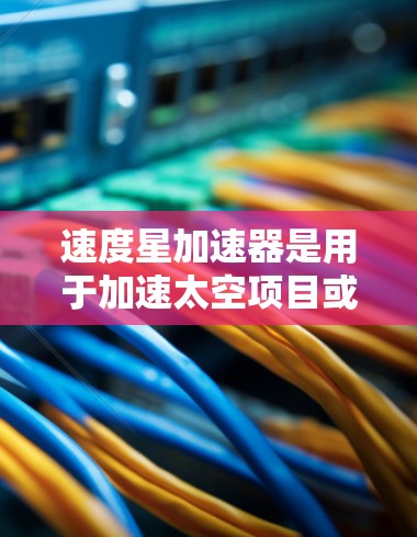 速度星加速器是用于加速太空项目或发射火箭的工具。它的免费版通常提供了一些免费的功能，如访问更多数据、使用免费的模型或图表、免费的文档和视频教程等。虽然免费版可能有一些限制，但以下是一些关键点