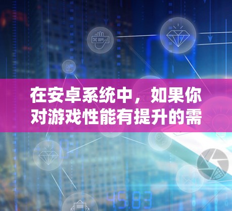 在安卓系统中，如果你对游戏性能有提升的需求，可以考虑以下免费的加速器工具