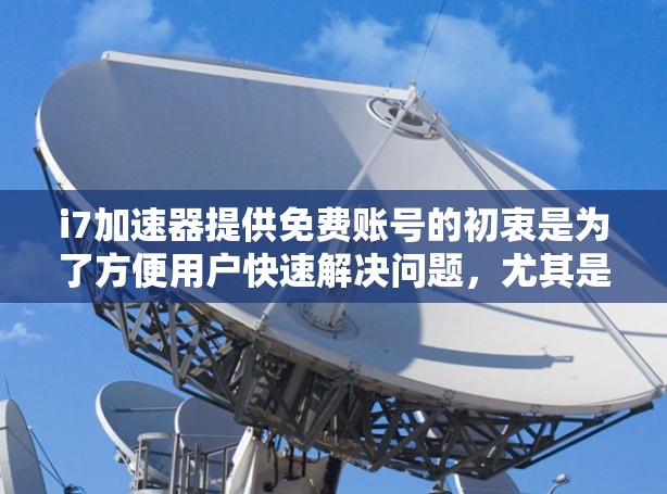 i7加速器提供免费账号的初衷是为了方便用户快速解决问题，尤其是在需要快速加速网页、应用或电脑的情况下。虽然免费服务是常见的，但也有考虑其安全性和使用限制的问题。以下是一些详细的信息和建议