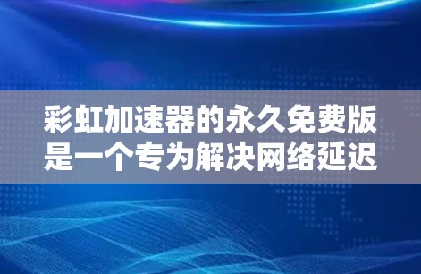 彩虹加速器的永久免费版是一个专为解决网络延迟问题而设计的工具，提供无限缓存和多平台使用。以下是关于它的详细介绍