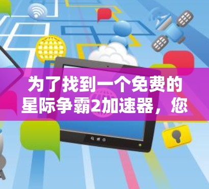 为了找到一个免费的星际争霸2加速器，您可以按照以下步骤进行