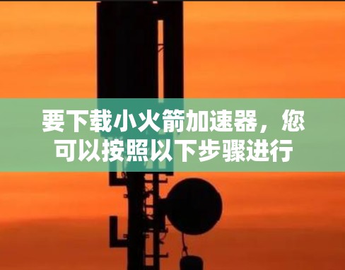要下载小火箭加速器，您可以按照以下步骤进行