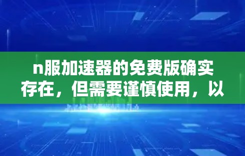 n服加速器的免费版确实存在，但需要谨慎使用，以确保安全和功能符合需求。以下是关于n服加速器的详细信息
