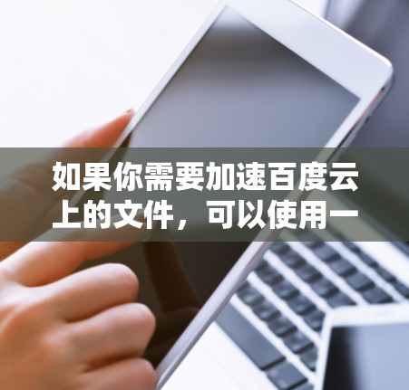 如果你需要加速百度云上的文件，可以使用一些免费的加速工具，比如飞天加速器、加速通等。这些工具可以在百度云上搜索，然后选择适合的加速器进行下载
