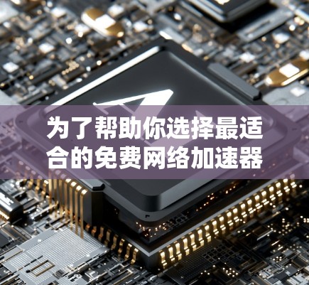 为了帮助你选择最适合的免费网络加速器，以下是一份详细的 ranked list，按照连接速度、覆盖范围、速度提升、稳定性、易用性等进行排序
