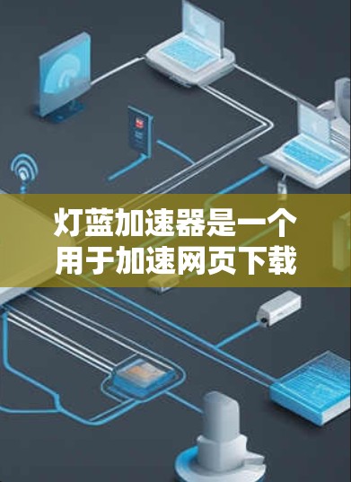 灯蓝加速器是一个用于加速网页下载的工具，通常分为免费和付费版本。以下是详细的步骤和考虑