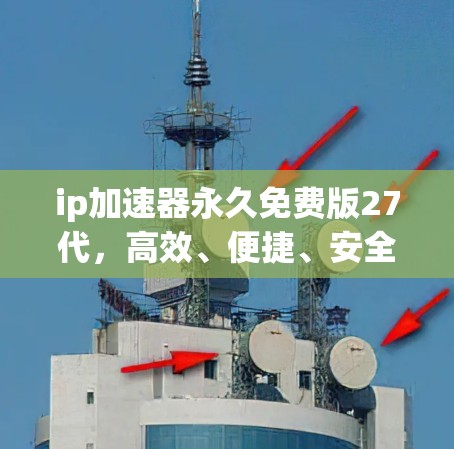 ip加速器永久免费版27代,高效、便捷、安全的网络资源管理工具 ip加速器永久免费版27代,高效、便捷、安全的网络资源管理工具