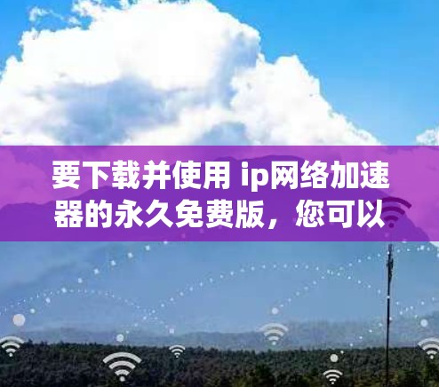 要下载并使用 ip网络加速器的永久免费版,您可以按照以下步骤操作