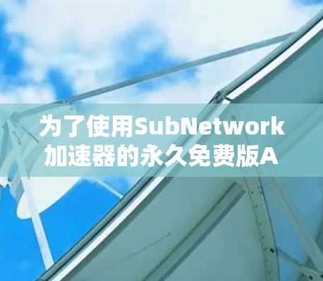 为了使用SubNetwork加速器的永久免费版Android版，您可以按照以下步骤操作