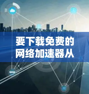 要下载免费的网络加速器从百度云上,您可以按照以下步骤操作