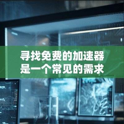 寻找免费的加速器是一个常见的需求,尤其是在网页加载速度不够时。以下是一步步的指南,帮助你找到适合的免费加速器