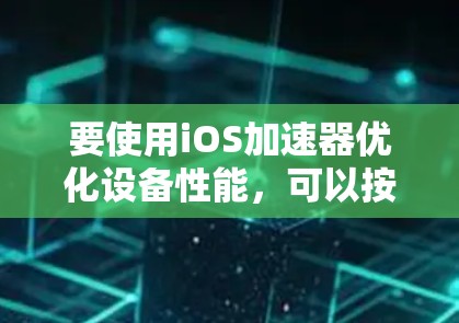 要使用iOS加速器优化设备性能,可以按照以下步骤进行