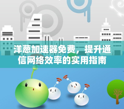 洋葱加速器免费,提升通信网络效率的实用指南