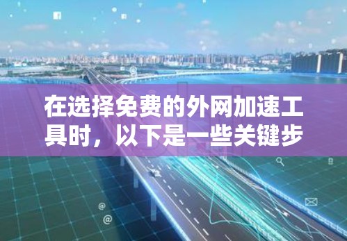 在选择免费的外网加速工具时，以下是一些关键步骤和考虑因素