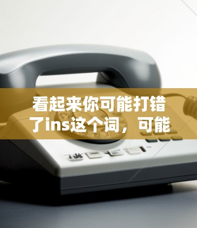 看起来你可能打错了ins这个词，可能是ins作为缩写，或者i作为缩写，或者其他含义。以下是一些可能的解释和建议