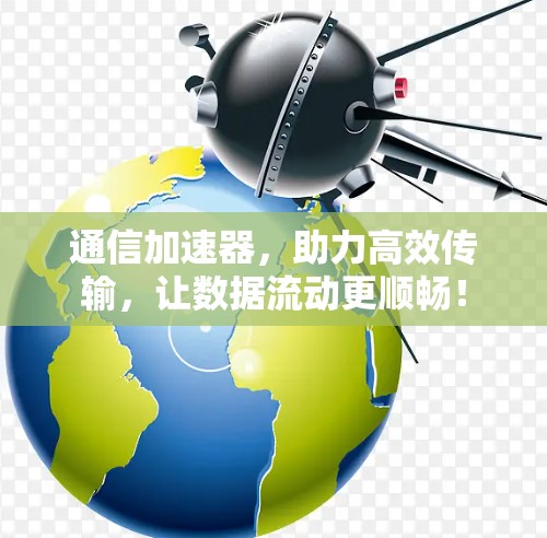 通信加速器,助力高效传输,让数据流动更顺畅!