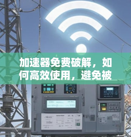 加速器免费破解，如何高效使用，避免被限制