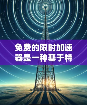 免费的限时加速器是一种基于特定时间限制的工具,旨在帮助用户在短时间内提升速度,适用于学习、游戏或运动等场景。然而,其有效性和实用性取决于用户的能力和需求