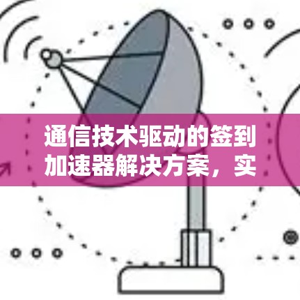 通信技术驱动的签到加速器解决方案,实时记录与高效管理的完美结合