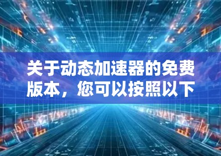 关于动态加速器的免费版本,您可以按照以下步骤操作