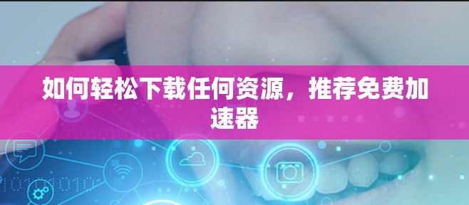 如何轻松下载任何资源,推荐免费加速器