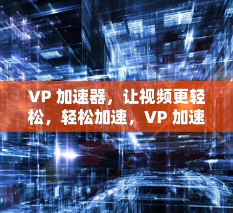 VP 加速器，让视频更轻松，轻松加速，VP 加速器 免费解密