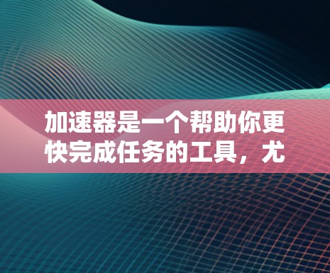加速器是一个帮助你更快完成任务的工具,尤其是当你有朋友或同事使用手机时。以下是使用加速器的步骤和技巧