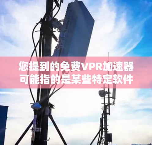 您提到的免费VPR加速器可能指的是某些特定软件或工具的加速功能，但VPR在不同的上下文中有不同的含义。为了帮助您找到合适的解决方案，我需要先明确几个关键点