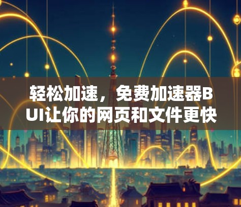轻松加速,免费加速器BUI让你的网页和文件更快速 loaded!
