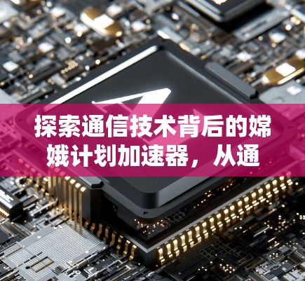 探索通信技术背后的嫦娥计划加速器,从通信创新到未来发展的新视角