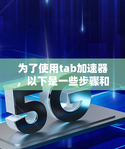 为了使用tab加速器，以下是一些步骤和建议