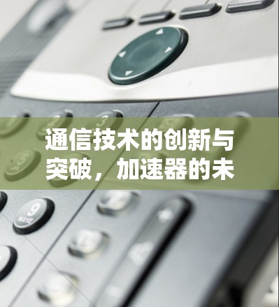 通信技术的创新与突破,加速器的未来之光
