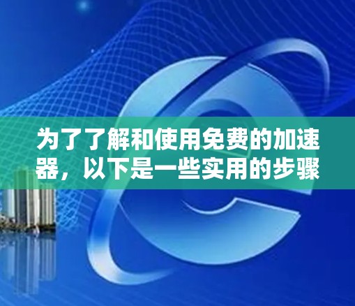 为了了解和使用免费的加速器,以下是一些实用的步骤和建议