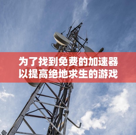为了找到免费的加速器以提高绝地求生的游戏体验,您可以按照以下步骤进行