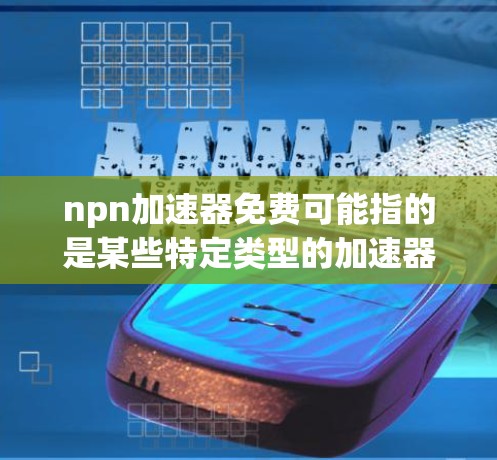 npn加速器免费可能指的是某些特定类型的加速器或工具，但请注意，您需要确保在使用任何推荐的工具前，确保符合其使用条款和工具的安全性。以下是一些常见的免费加速器推荐，可以帮助您找到合适的工具
