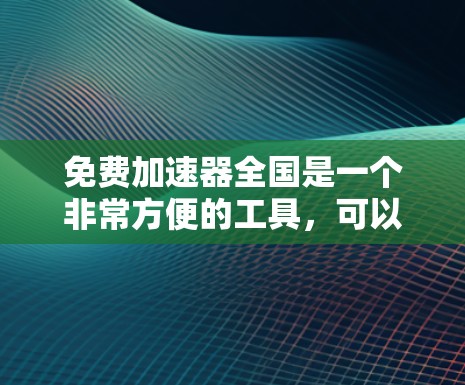 免费加速器全国是一个非常方便的工具，可以帮助您快速访问网页和下载资源。以下是几个常见的免费加速器平台