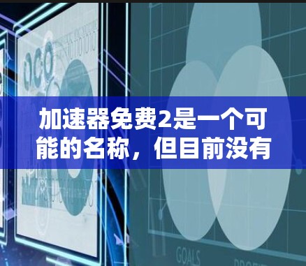 加速器免费2是一个可能的名称，但目前没有明确的官方信息表明这是某个特定软件的最新版本。通常，免费指的是该版本没有收费，但2可能意味着其更新或改进版本。为了获取准确信息，建议