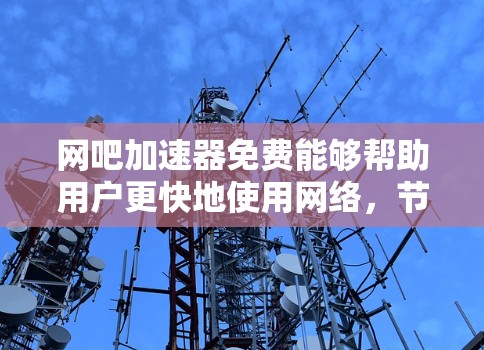 网吧加速器免费能够帮助用户更快地使用网络，节省时间和精力。然而，使用它时需要注意以下几点