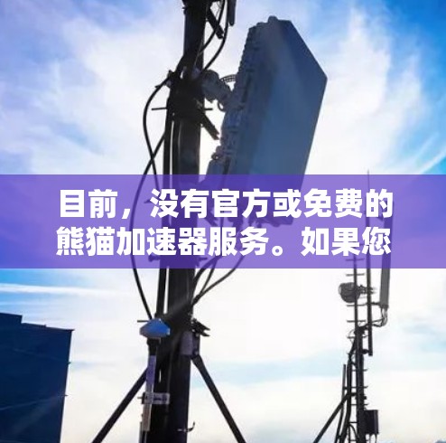 目前,没有官方或免费的熊猫加速器服务。如果您指的是在特定运动项目中加速,可以考虑以下几种方式 目前,没有官方或免费的熊猫加速器服务。如果您指的是在特定运动项目中加速,可以考虑以下几种方式