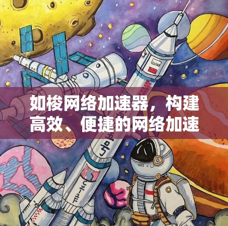 如梭网络加速器,构建高效、便捷的网络加速体验